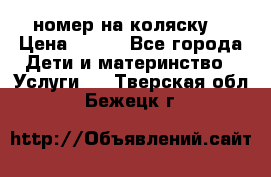 номер на коляску  › Цена ­ 300 - Все города Дети и материнство » Услуги   . Тверская обл.,Бежецк г.